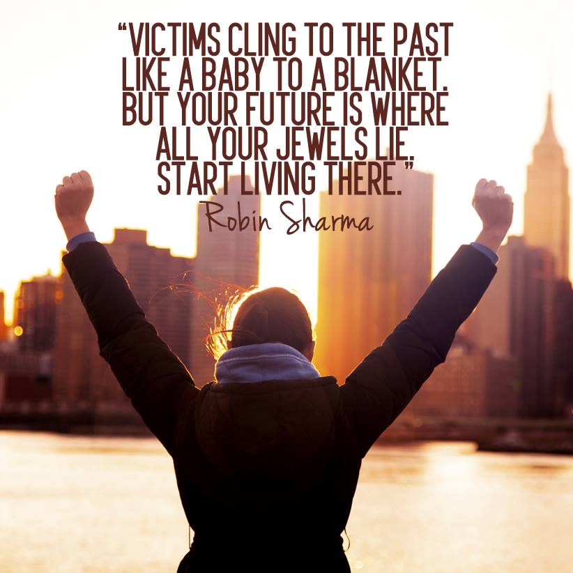 Victims cling to the past like a baby to a blanket. But your future is where all your jewels lie. Start living there.