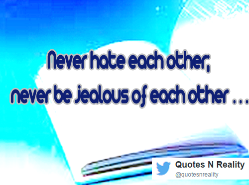Never hate each other; never be jealous of each other …