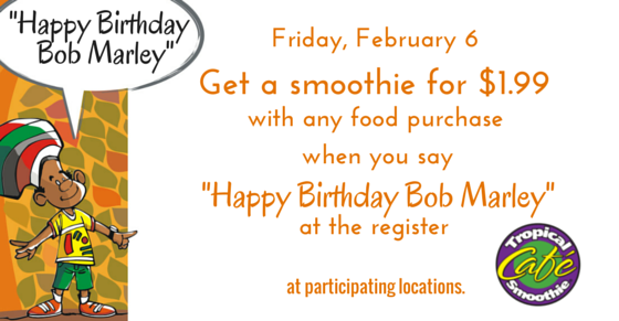 Say \"Happy Birthday Bob Marley\" on Fri., 02/06/15 and get a smoothie for $1.99 w/ your food purchase. 