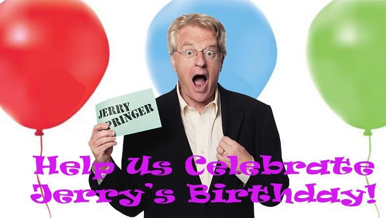 Jerry Springer Bday is 2/13 - You can wish him a Happy Birthday! Fans send your video to Jerry.Fan 