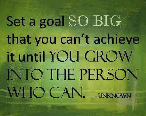 Set a goal SO BIG that you can't achieve it until You grow into the person who can!