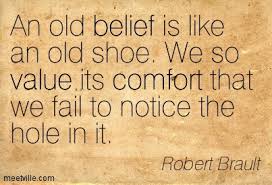 "An old belief is like an old shoe. We so value its comfort that we fail to notice the hole in it."