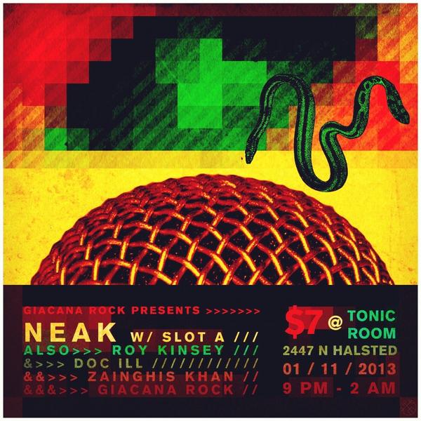 <a href="/Neak_Undefined/">Neak</a> <a href="/IAMSLOTA/">Slot-A</a> <a href="/GiacanaRock/">Giacana Rock</a> <a href="/RoyKinsey/">Roy Kinsey</a> <a href="/Zainghis/">Zain Khan</a> | TONIGHT | @TonicRoom | 2447 N. Halsted | $7 | RT