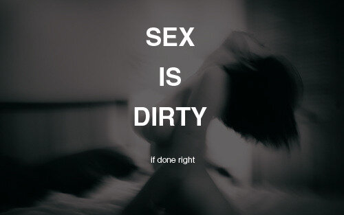 Sex is dirty..... if done right. 