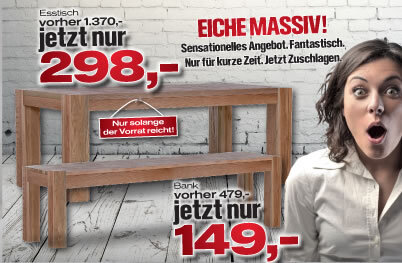 Jetzt reinschauen: Esstisch EICHE MASSIV nur 298 € und Bank nur 149 €!!!!!
Nur solange Vorrat reicht!!!!!!!!