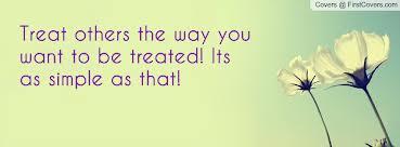 Treat others. Treat others the way you want to treated. Want to be treated. Want to be treated. Treat others the way you want to treated.