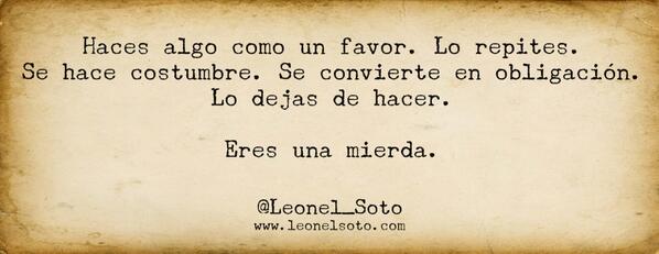 Leonel Soto on Twitter: "Haces algo como un favor.Lo repites. Se hace  costumbre. Se convierte en obligación.Lo dejas de hacer.Eres una mierda.  http://t.co/8AYvPa5TLN"