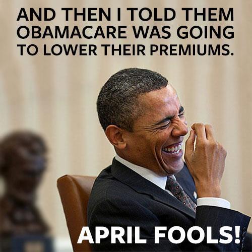 Obama said that ObamaCARE would lower health care premiums by $2,500 per year. April Fools America!