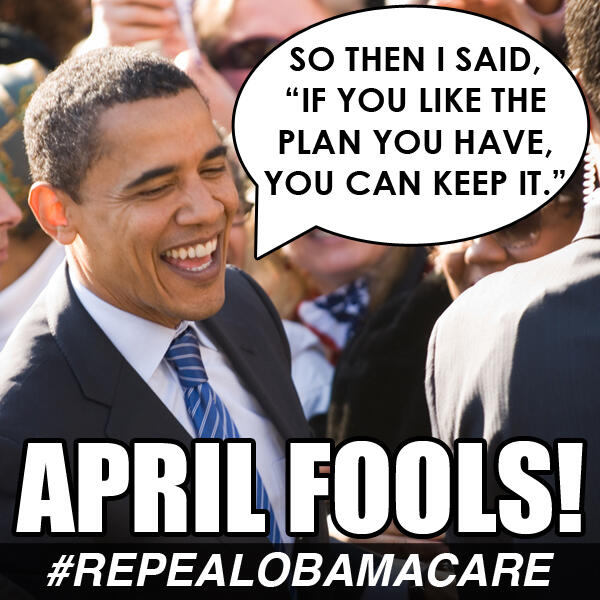 Obama said that if you like your health care plan, you can keep your health care plan under ObamaCARE. April Fools America!

