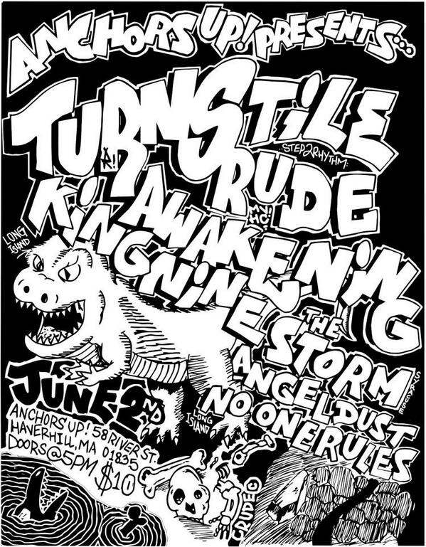 June 2 Haverhill, MA at Anchors Up: <a href="/TURNSTILEHC/">TURNSTILE</a>, RUDE AWAKENING, <a href="/KingNinenyhc/">King Nine</a>, <a href="/TheStormSYR/">The Storm</a>, ANGEL DUST, <a href="/NORnyhc/">NO ONE RULES</a>