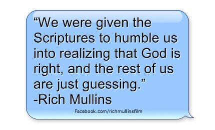 We were given the Scriptures to humble us into realizing that God is right &amp; the rest of us are just guessing. -Rich