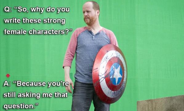 Joss Whedon's answer when he was asked the question "Why do you write strong female characters?"