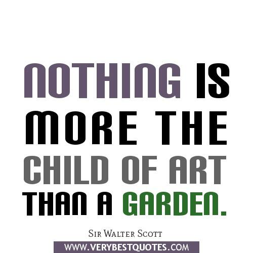 Nothing is more the child of art than a garden. -Sir Walter Scott