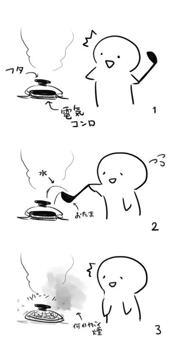 1.食後、つけっぱなしの電気コンロに気づく→2.慌ててとりあえずおたまで水かける→3.鍋のフタ破裂 