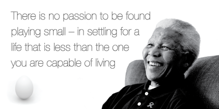"There is no passion to be found playing small – in settling for a life that is less than the one you are capable of"