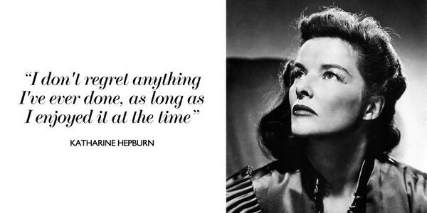 “I don't regret anything I've ever done, As long as I enjoyed it at the time.” - Katharine Hepburn