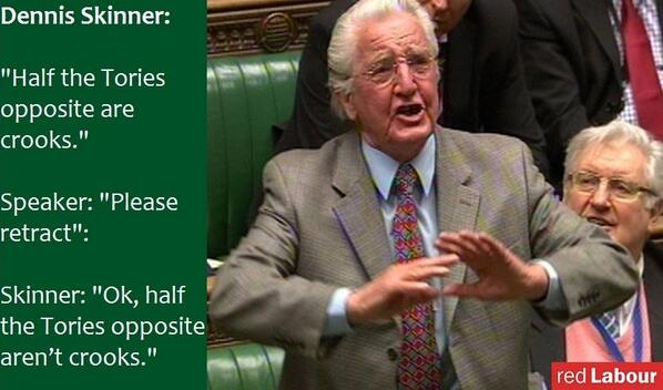DENNIS SKINNER: "Half the Tories opposite are crooks."
SPEAKER: "Please retract."
SKINNER: "OK, half the Tories ...
