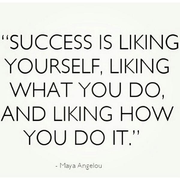 "Sucess is liking yourself, liking what you do, and liking how you do it." -Maya angelou