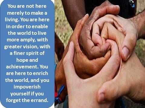 You are not here merely to make a living. You are here in order to enable the world to live more amply...
