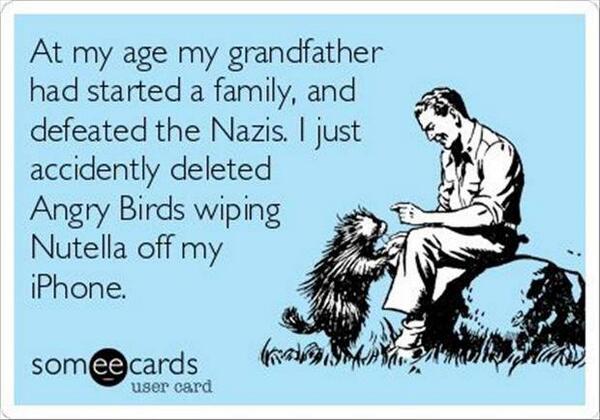 tech_faq's tweet photo. At my age my grandfather had started a family and defeated the Nazis. I just accidentally deleted Angry Birds ... http://t.co/FJwHvCfedu