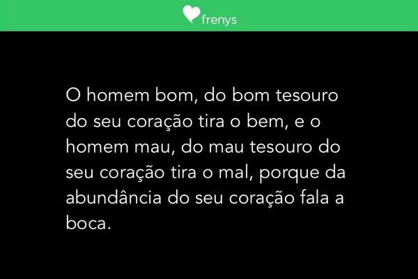 O homem bom, do bom tesouro do seu coração tira o bem, e o homem mau, do mau tesouro do seu coração