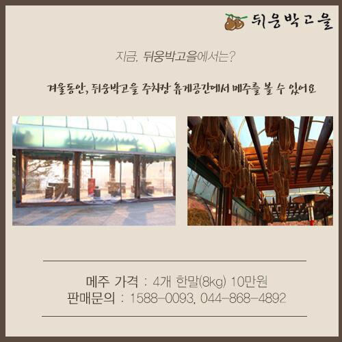 [지금, 뒤웅박고을에서는?] 
 겨울동안, 뒤웅박고을 주차장 휴게공간에서 메주를 볼 수 있어요. 
 눈으로보고 주문하는 뒤웅박고을 메주! 
 주문 문의는 1588-0093, 044-868-4892로