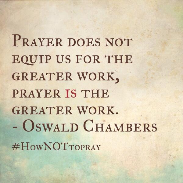 HowNOTtoPray's tweet image. &quot;Prayer does not equip us for the greater work, prayer is the greater work.&quot; - Oswald Chambers
#HowNOTtopray