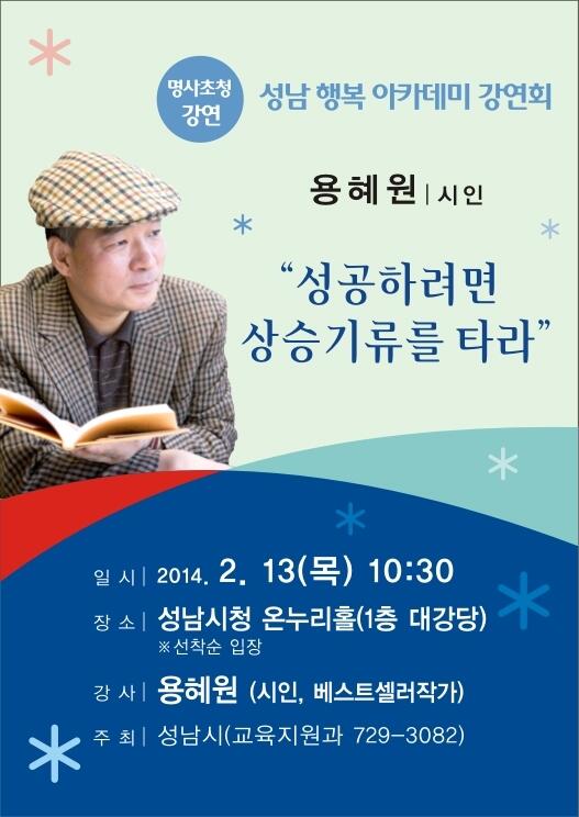 ♣ 성남 행복 아카데미 강연회 ♣ 2014. 2. 13(목) 10:30 성남시청 온누리홀(1층 대강당) ○ 강연내용 : 성공하려면 상승기류를 타라. ○ 강 사 : 용혜원 (시인, 베스트셀러작가)