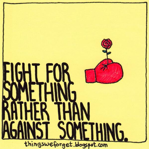 Fight for something rather than against something