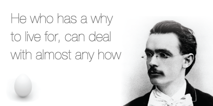 "He who has a why to live for, can deal with almost any how." - Friedrich Nietzsche (1844-1900)