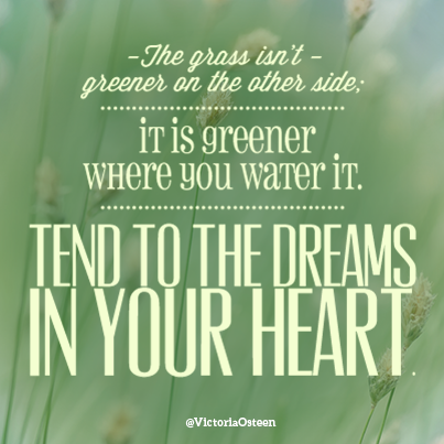 VictoriaOsteen's tweet photo. The grass isn’t greener on the other side; it’s greener where you water it. Tend to the dreams in your heart. http://t.co/2ogVGEnVZi