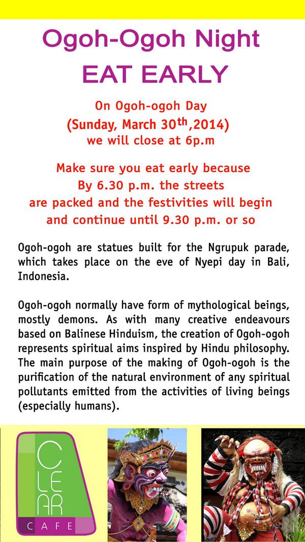 To beloved customer 
 Ogoh-Ogoh Night EAT EARLY  on Ogoh-Ogoh Day (Sunday, March 30, 2014) we will close at 6 p.m :)
