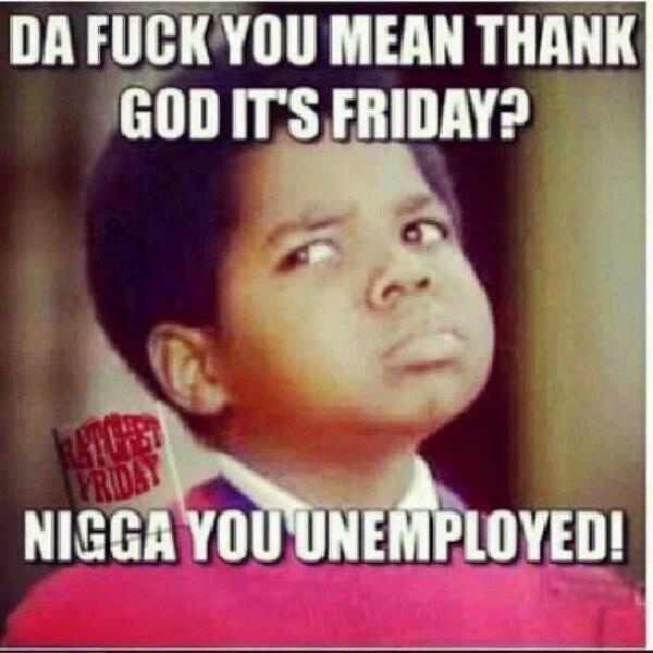 __QueenMJ__'s tweet image. I hate when people be like TGIF!!!! Bitch. You aint got no job. #ShushUp