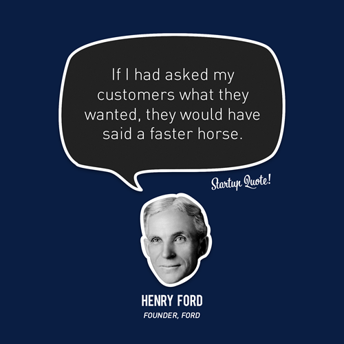 "If I had asked my customers what they wanted, they would have said a faster horse." &mdash;Henry Ford http://t