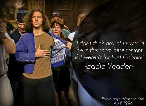 I don't think any of us would be in this room here tonight if it weren't for Kurt Cobain. -Eddie Vedder