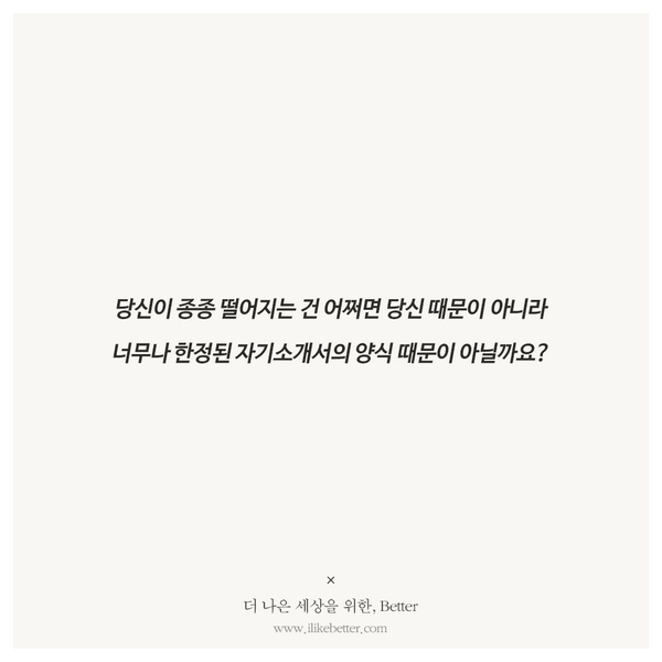 자기소개서를 쓰고, 떨어지고, 절망하고

정해진 양식에 맞춘 자기가 아닌, 내가 채우고 싶은 내 인생의 말들을 채울수 있는 양식을 만들어보면 어떨까요? ilikebetter.com