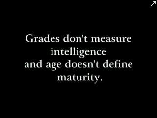 "Grade don't measure intelligence, and age doesn't measure maturity" HAVE A REALLY GOOD DAY ALL ! ;D