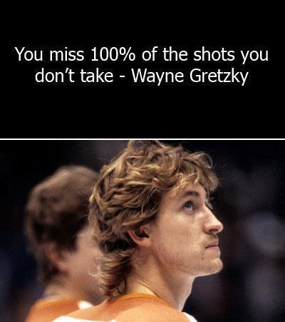 You miss 100% of the shots you don't take - Wayne Gretzky