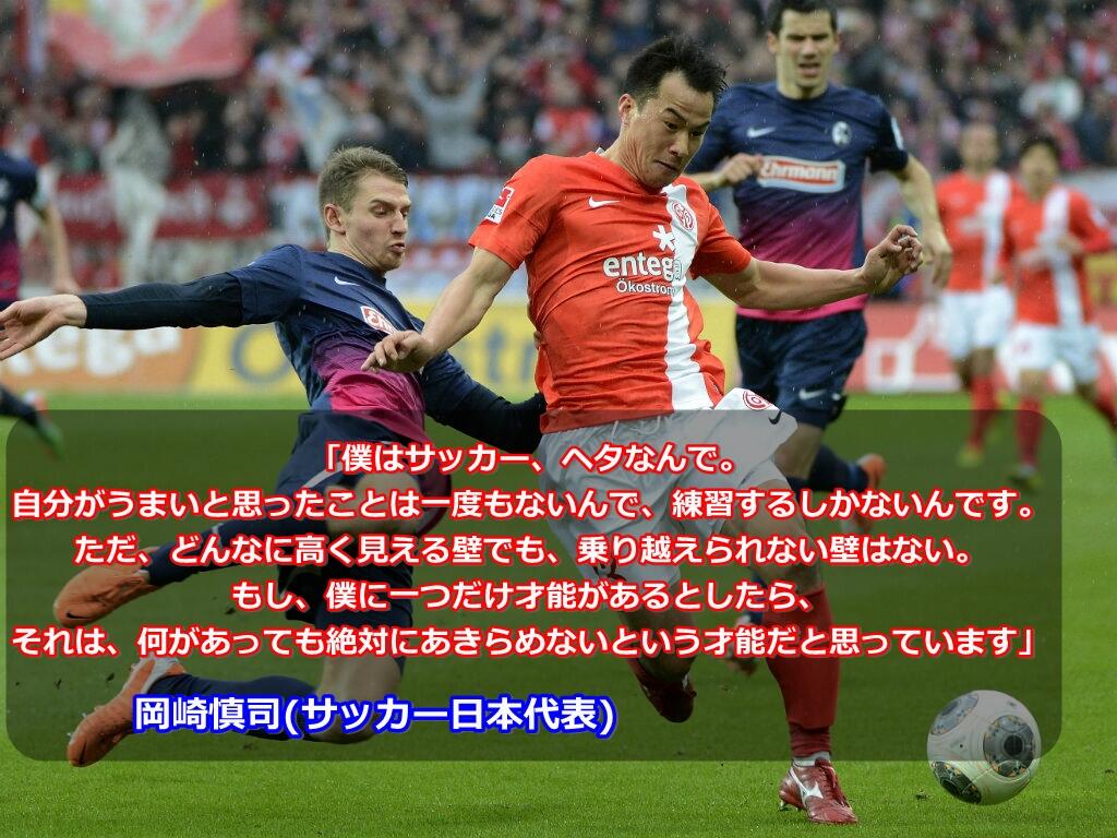 スポーツ名言あれこれ 僕はサッカー ヘタなんで 自分がうまいと思ったことは一度もないんで 練習するしかないんです もし 僕に一つだけ才能があるとしたら それは 何があっても絶対にあきらめないという才能だと思っています 岡崎慎司