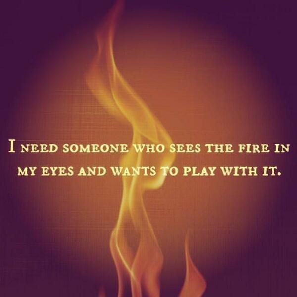 "I need someone who sees the fire in my eyes + wants to play with it."