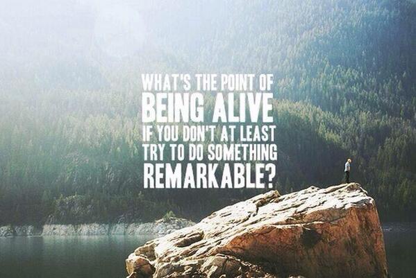 "What's the point of being alive if you don't at least try to do something remarkable?" :)