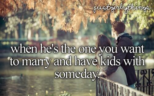 When he's the one you want to marry and have kids with someday.