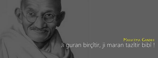 Ji guran birçîtir, ji maran tazîtir bibî ! 

Mahatma Gandhi