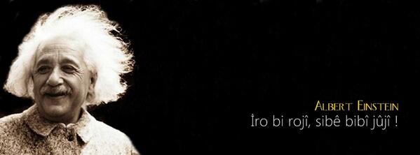 İro bi rojî, sibê bibî jûjî !  

Albert Einstein