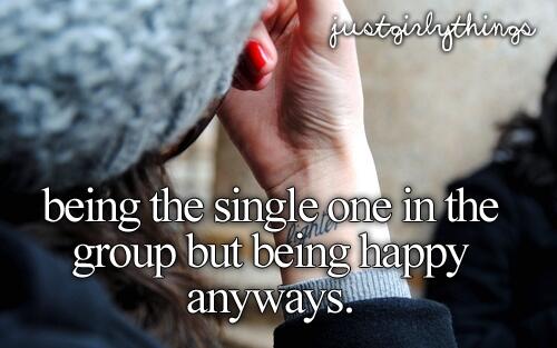 Being the single one in the group but being happy anyways.