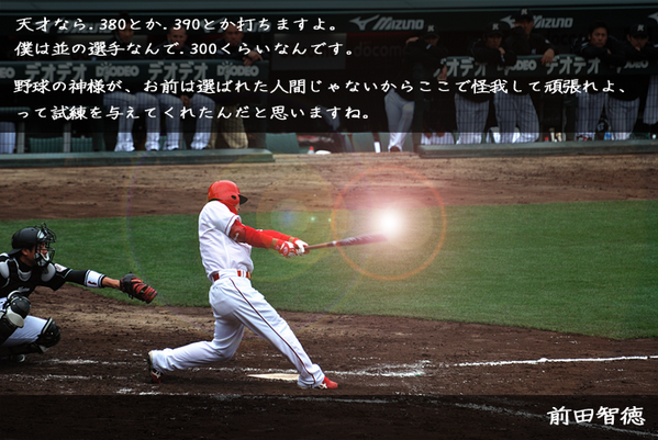 相互フォロー歓迎 スポ魂 野球名言 唸ったらrt 天才なら 380とか 390とか打ちますよ 僕は並の選手なんで 300くらいなんです 野球の神様が お前は選ばれた人間じゃないからここで怪我して頑張れよ って試練を与えてくれたんだと思いますね 前田