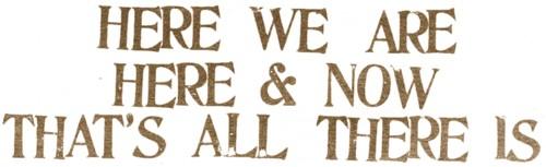Live in the now... That's all there truly is...