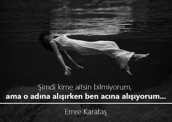 Şimdi kime aitsin bilmiyorum, ama o adına alışırken ben acına alışıyorum...

Emre Karataş