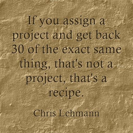 "If you assign a project &amp; get back 30 of the exact same thing,that's not a project,that's a recipe." ”” #ELHST14