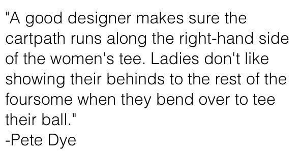 GolfGhostWriter's tweet image. "A good designer makes sure the cartpath runs along the right-hand side of the women's tee. Ladies don't...
-Pete Dye